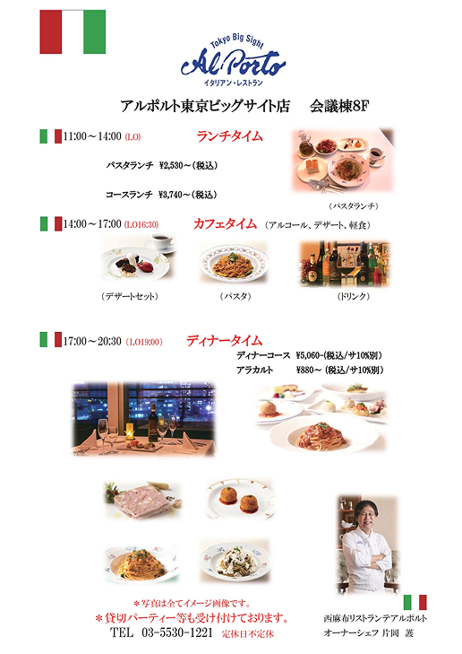 アルポルト東京ビッグサイト店 会議棟8F 11:00~14:00(LO) ランチタイム:パスタランチ \2,530~(税込)、コースランチ \3,740~(税込) 14:00~17:00(LO16:30) カフェタイム(アルコール、デザート、軽食):デザートセット、パスタ、ドリンク 17:00~20:30(LO19:00) ディナータイム:ディナーコース \5,060~(税込/サ10%別)、アラカルト \880~(税込/サ10%別) *写真は全てイメージ画像です。 *貸切パーティー等も受け付けております。 TEL 03-5530-1221 定休日不定休 西麻布リストランテアルポルト オーナーシェフ 片岡 護